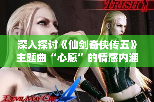 深入探讨《仙剑奇侠传五》主题曲“心愿”的情感内涵与音乐魅力