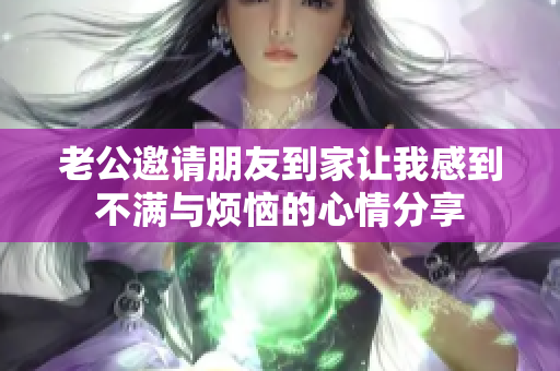 老公邀请朋友到家让我感到不满与烦恼的心情分享