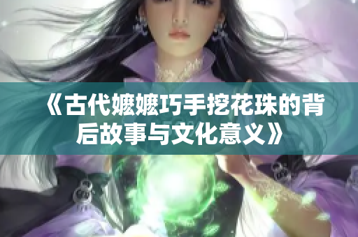 《古代嬷嬷巧手挖花珠的背后故事与文化意义》