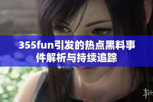 355fun引发的热点黑料事件解析与持续追踪