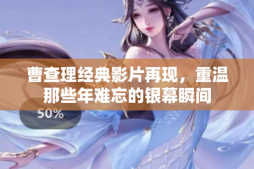 曹查理经典影片再现，重温那些年难忘的银幕瞬间