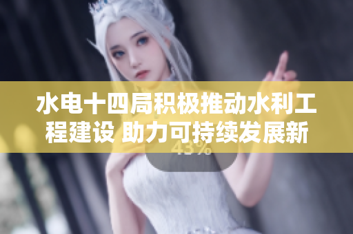 水电十四局积极推动水利工程建设 助力可持续发展新篇章