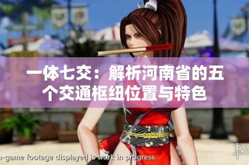 一体七交：解析河南省的五个交通枢纽位置与特色