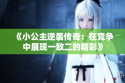 《小公主逆袭传奇：在竞争中展现一敌二的精彩》