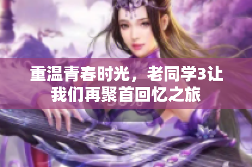 重温青春时光，老同学3让我们再聚首回忆之旅