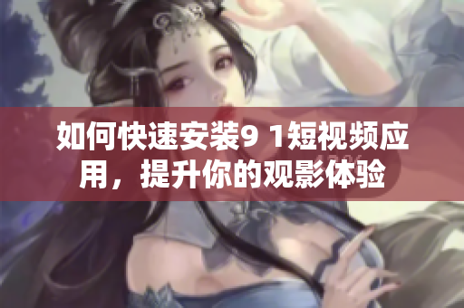 如何快速安装9 1短视频应用，提升你的观影体验
