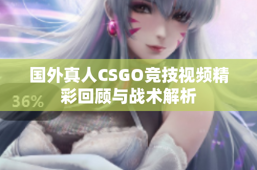 国外真人CSGO竞技视频精彩回顾与战术解析