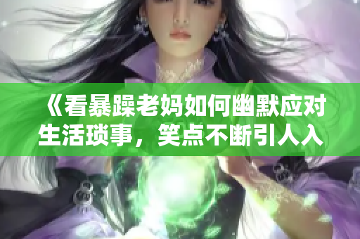 《看暴躁老妈如何幽默应对生活琐事，笑点不断引人入胜》