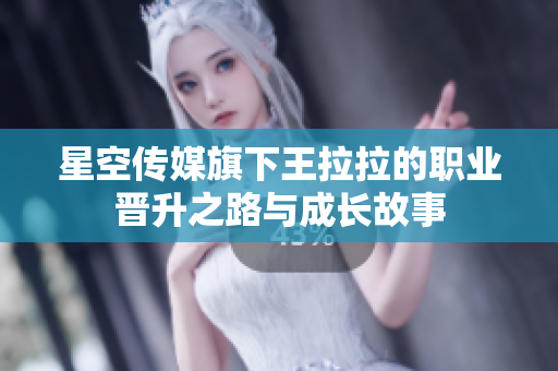 星空传媒旗下王拉拉的职业晋升之路与成长故事