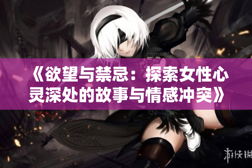 《欲望与禁忌：探索女性心灵深处的故事与情感冲突》