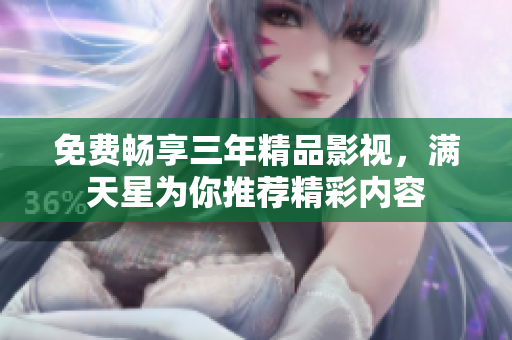 免费畅享三年精品影视，满天星为你推荐精彩内容