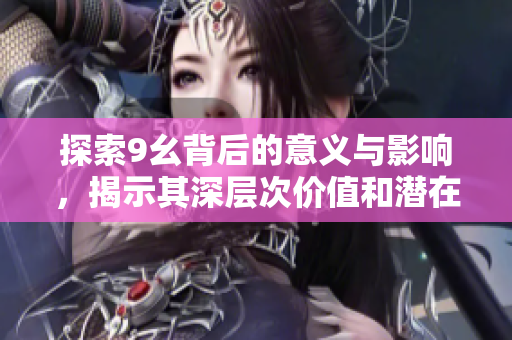 探索9幺背后的意义与影响，揭示其深层次价值和潜在机遇
