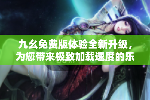 九幺免费版体验全新升级，为您带来极致加载速度的乐趣