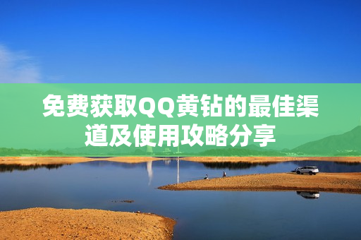 免费获取QQ黄钻的最佳渠道及使用攻略分享