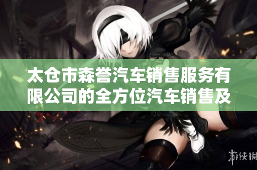 太仓市森誉汽车销售服务有限公司的全方位汽车销售及服务解析