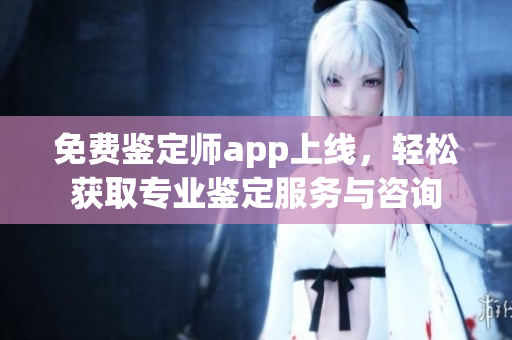 免费鉴定师app上线，轻松获取专业鉴定服务与咨询