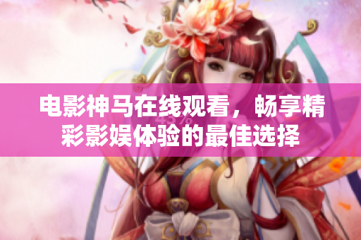 电影神马在线观看，畅享精彩影娱体验的最佳选择