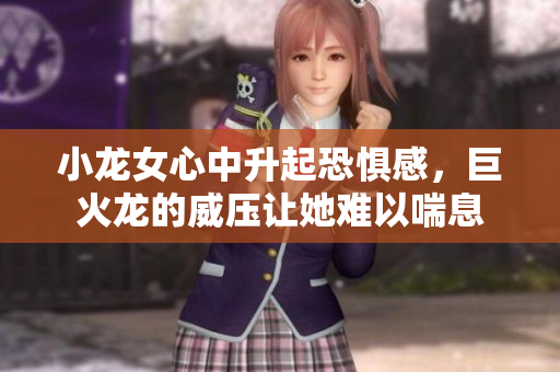 小龙女心中升起恐惧感，巨火龙的威压让她难以喘息