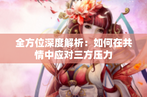 全方位深度解析：如何在共情中应对三方压力