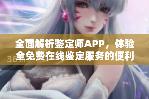 全面解析鉴定师APP，体验全免费在线鉴定服务的便利与优势
