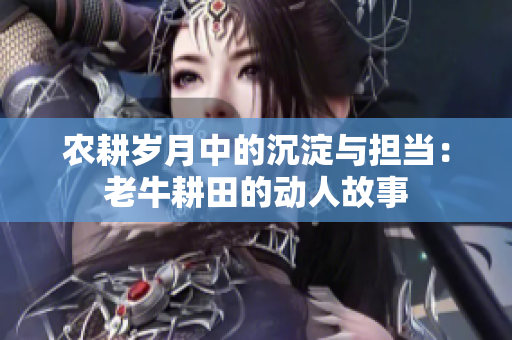 农耕岁月中的沉淀与担当：老牛耕田的动人故事
