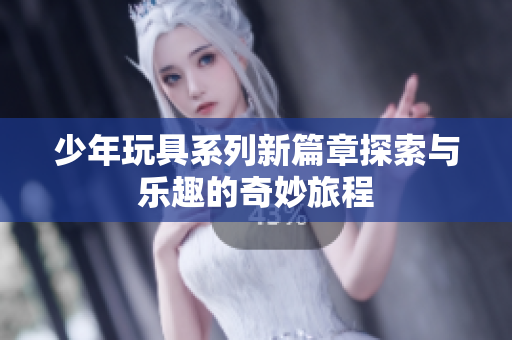 少年玩具系列新篇章探索与乐趣的奇妙旅程