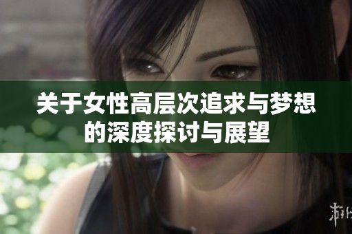 关于女性高层次追求与梦想的深度探讨与展望