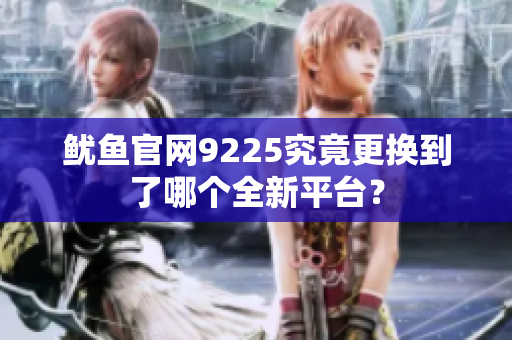 鱿鱼官网9225究竟更换到了哪个全新平台？