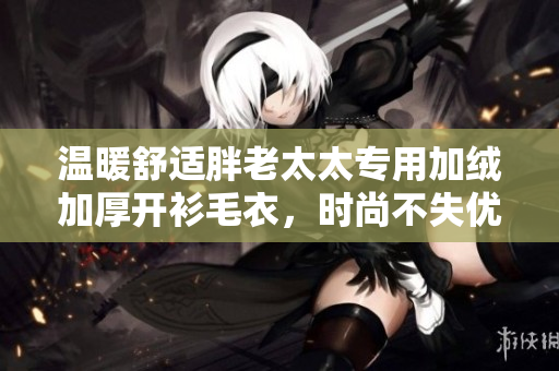 温暖舒适胖老太太专用加绒加厚开衫毛衣，时尚不失优雅