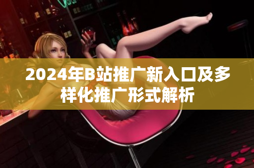 2024年B站推广新入口及多样化推广形式解析