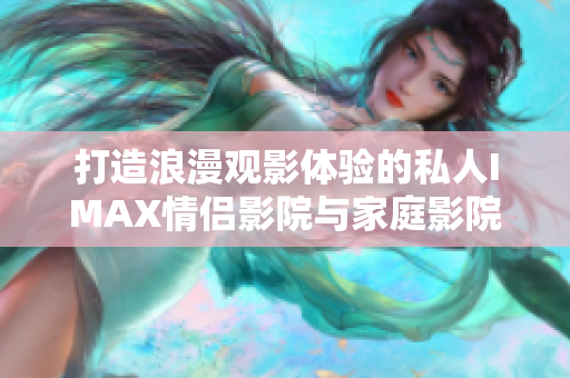 打造浪漫观影体验的私人IMAX情侣影院与家庭影院设计方案
