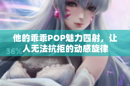 他的乖乖POP魅力四射，让人无法抗拒的动感旋律
