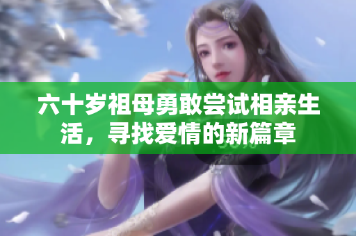 六十岁祖母勇敢尝试相亲生活，寻找爱情的新篇章