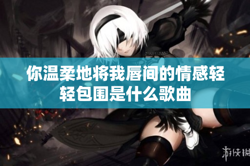 你温柔地将我唇间的情感轻轻包围是什么歌曲