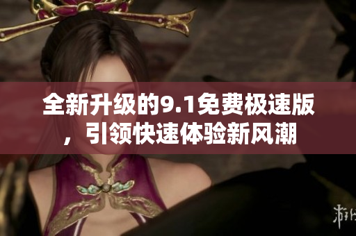 全新升级的9.1免费极速版，引领快速体验新风潮