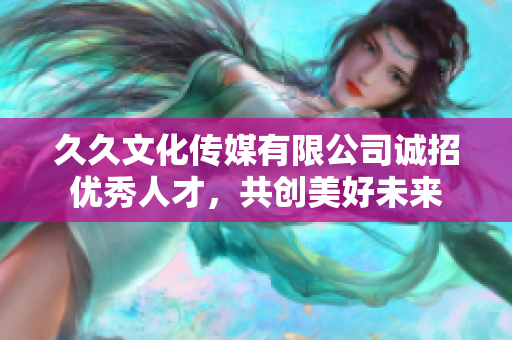 久久文化传媒有限公司诚招优秀人才，共创美好未来