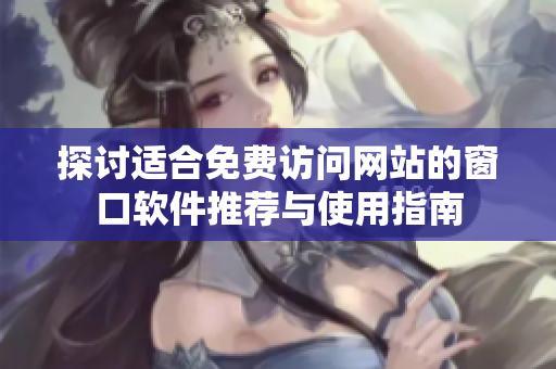 探讨适合免费访问网站的窗口软件推荐与使用指南