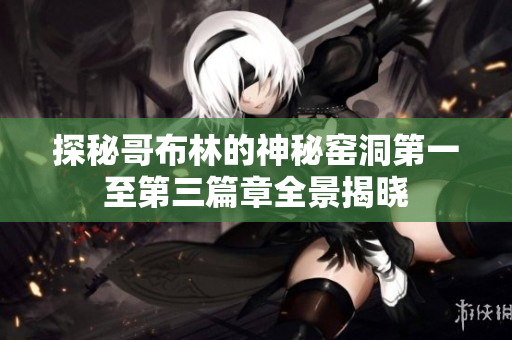 探秘哥布林的神秘窑洞第一至第三篇章全景揭晓