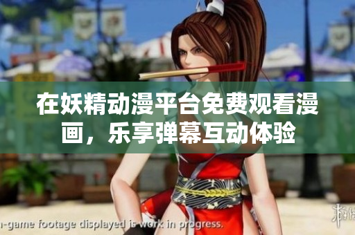 在妖精动漫平台免费观看漫画，乐享弹幕互动体验