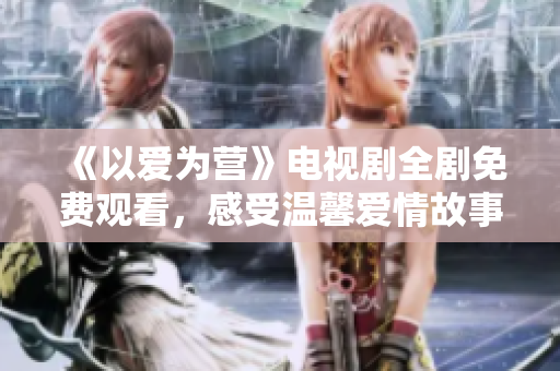 《以爱为营》电视剧全剧免费观看，感受温馨爱情故事的魅力