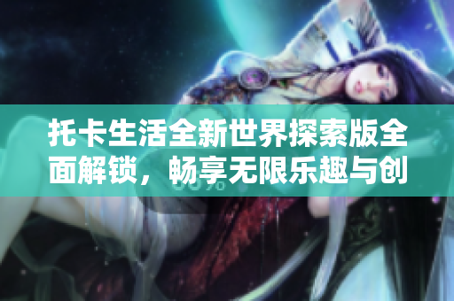 托卡生活全新世界探索版全面解锁，畅享无限乐趣与创意体验