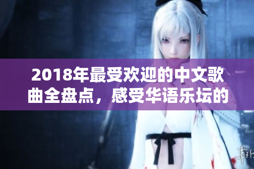 2018年最受欢迎的中文歌曲全盘点，感受华语乐坛的魅力