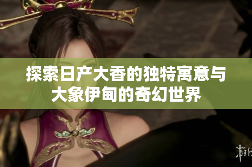 探索日产大香的独特寓意与大象伊甸的奇幻世界