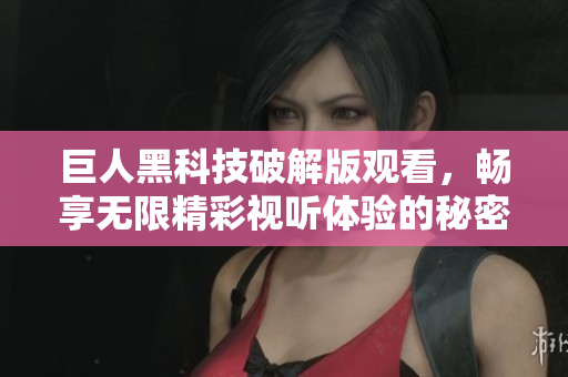 巨人黑科技破解版观看，畅享无限精彩视听体验的秘密揭秘
