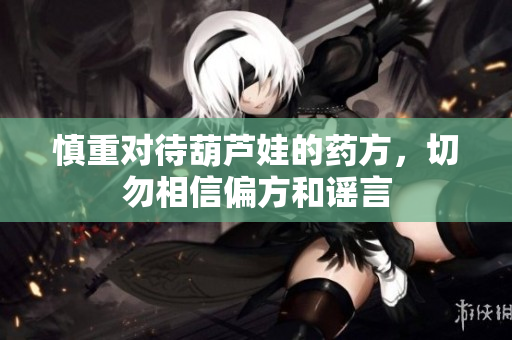 慎重对待葫芦娃的药方，切勿相信偏方和谣言