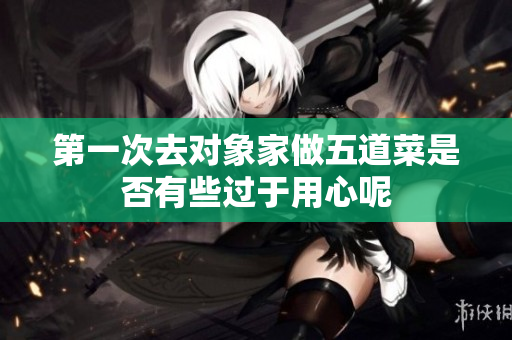 第一次去对象家做五道菜是否有些过于用心呢