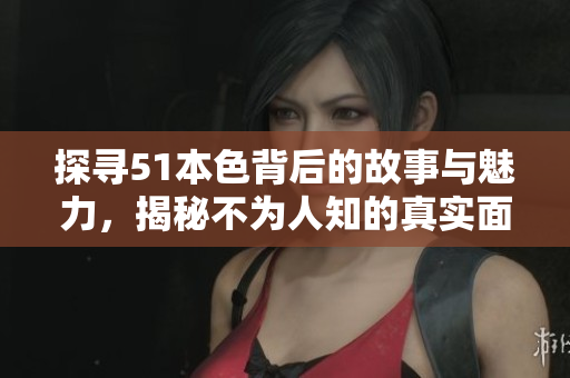 探寻51本色背后的故事与魅力，揭秘不为人知的真实面貌