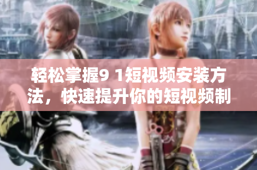 轻松掌握9 1短视频安装方法，快速提升你的短视频制作技巧