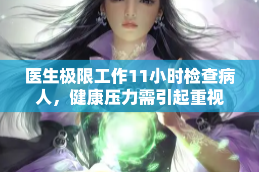 医生极限工作11小时检查病人，健康压力需引起重视