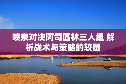 喷泉对决阿司匹林三人组 解析战术与策略的较量